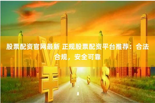 股票配资官网最新 正规股票配资平台推荐：合法合规，安全可靠