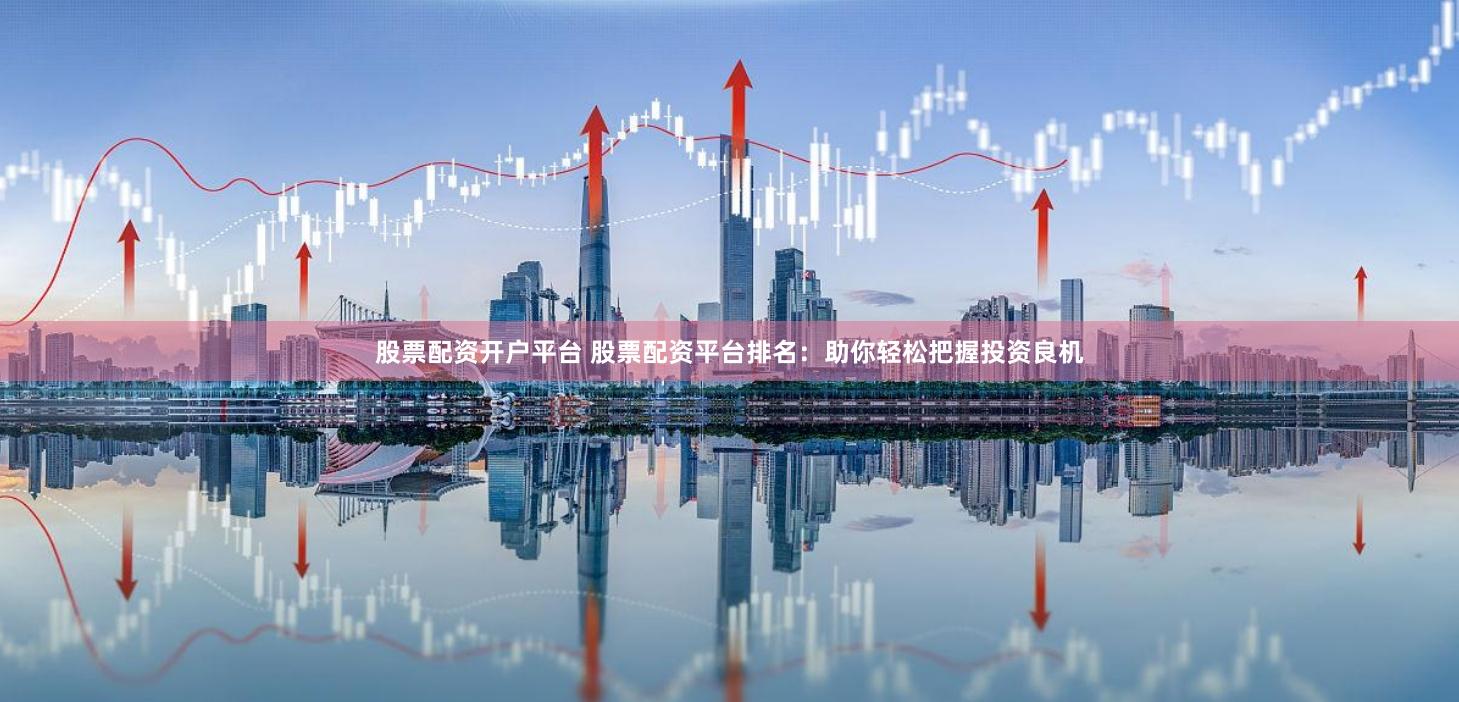 股票配资开户平台 股票配资平台排名：助你轻松把握投资良机