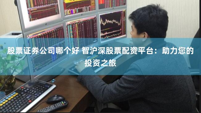 股票证券公司哪个好 智沪深股票配资平台：助力您的投资之旅