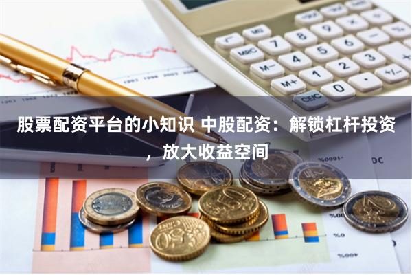 股票配资平台的小知识 中股配资：解锁杠杆投资，放大收益空间