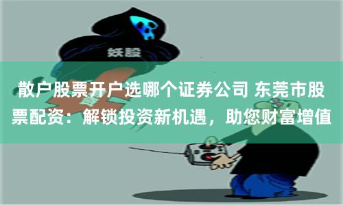 散户股票开户选哪个证券公司 东莞市股票配资:解锁投资新机遇,助您财富增值