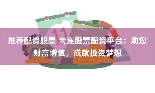 推荐配资股票 大连股票配资平台：助您财富增值，成就投资梦想