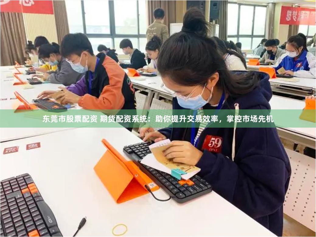 东莞市股票配资 期货配资系统：助你提升交易效率，掌控市场先机