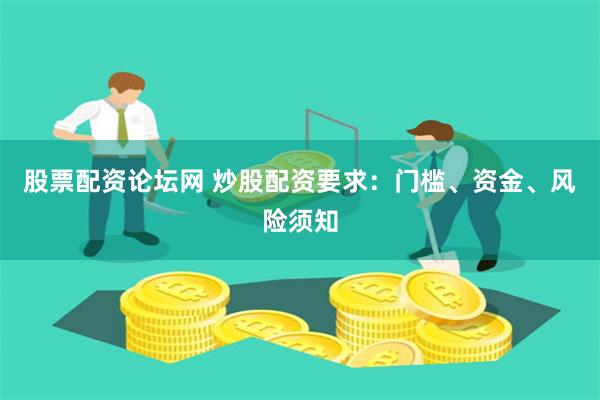 股票配资论坛网 炒股配资要求：门槛、资金、风险须知