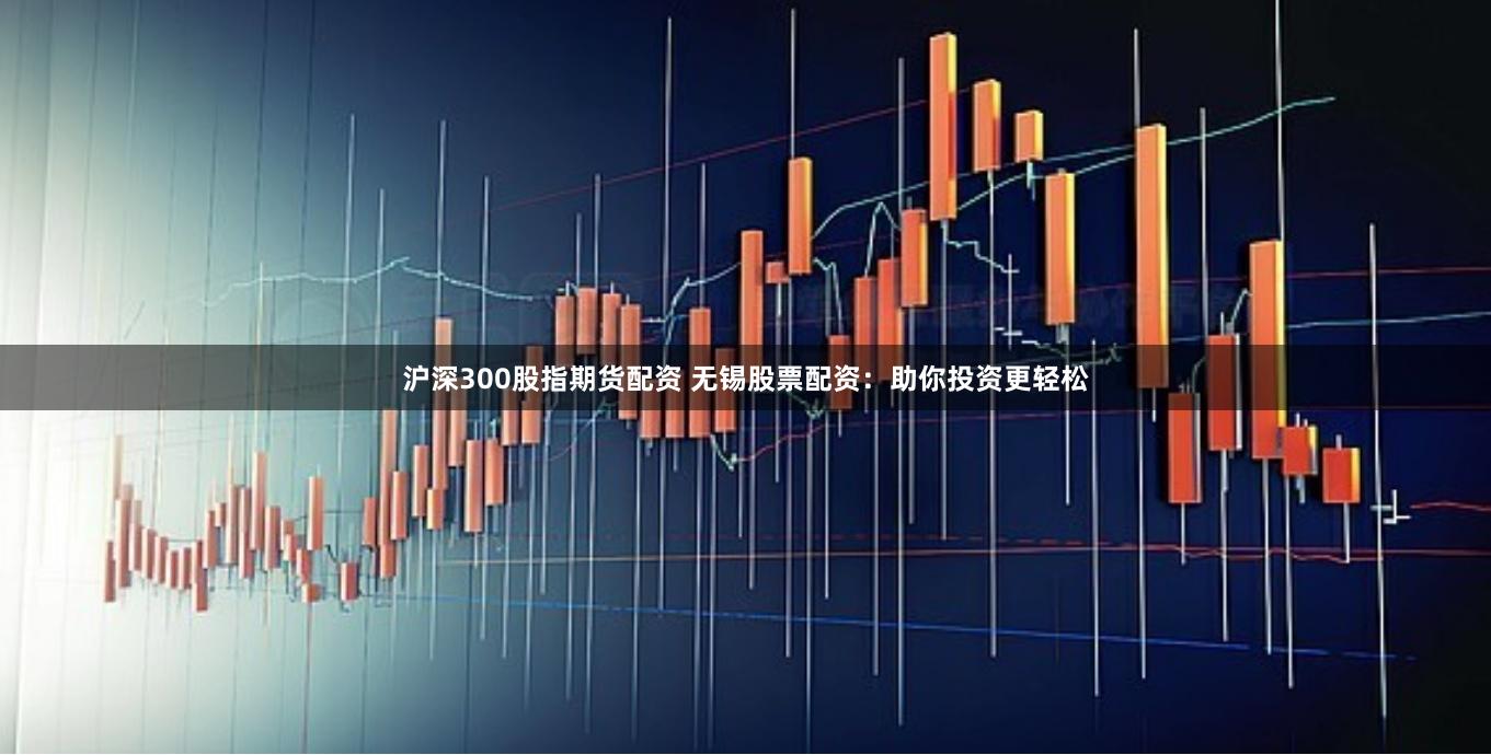 沪深300股指期货配资 无锡股票配资：助你投资更轻松