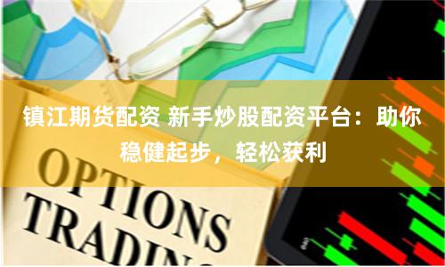 镇江期货配资 新手炒股配资平台：助你稳健起步，轻松获利
