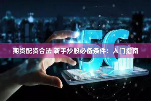期货配资合法 新手炒股必备条件：入门指南