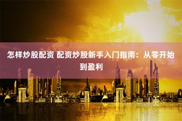 怎样炒股配资 配资炒股新手入门指南：从零开始到盈利