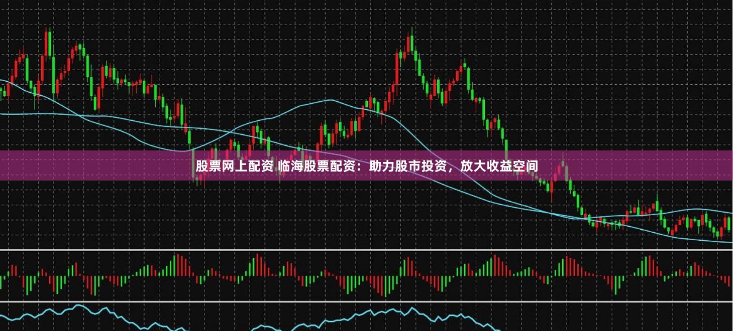 股票网上配资 临海股票配资：助力股市投资，放大收益空间