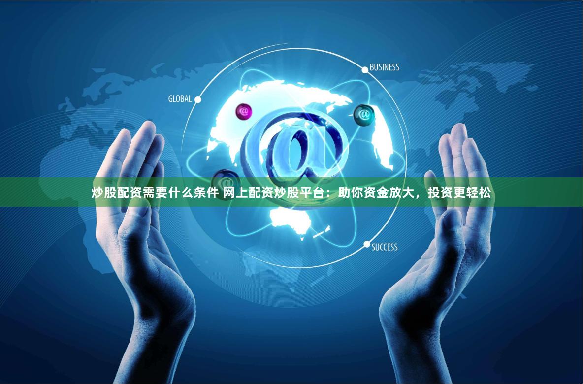 炒股配资需要什么条件 网上配资炒股平台：助你资金放大，投资更轻松