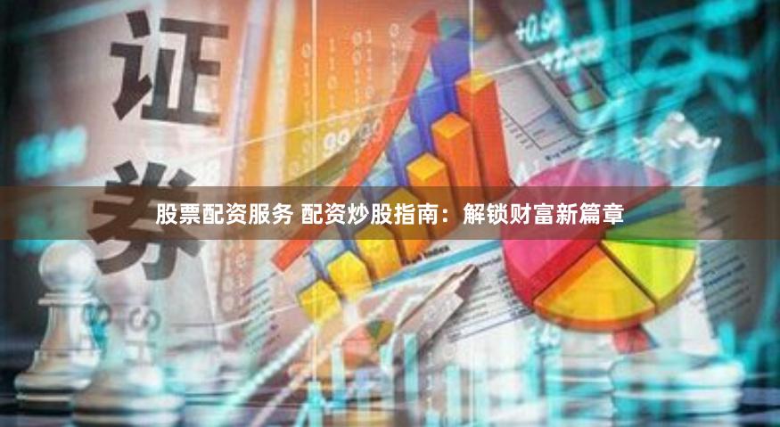 股票配资服务 配资炒股指南：解锁财富新篇章