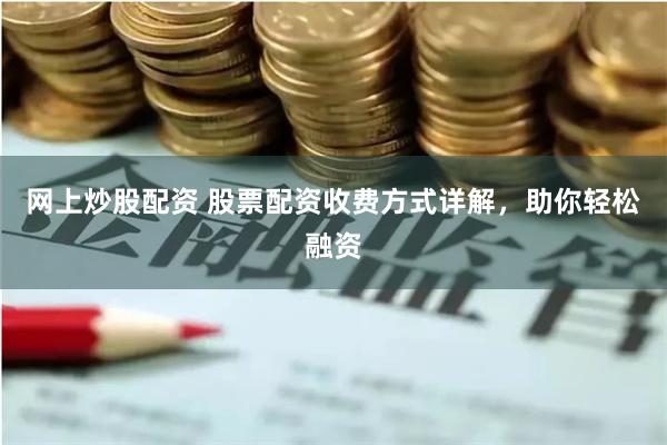 网上炒股配资 股票配资收费方式详解，助你轻松融资
