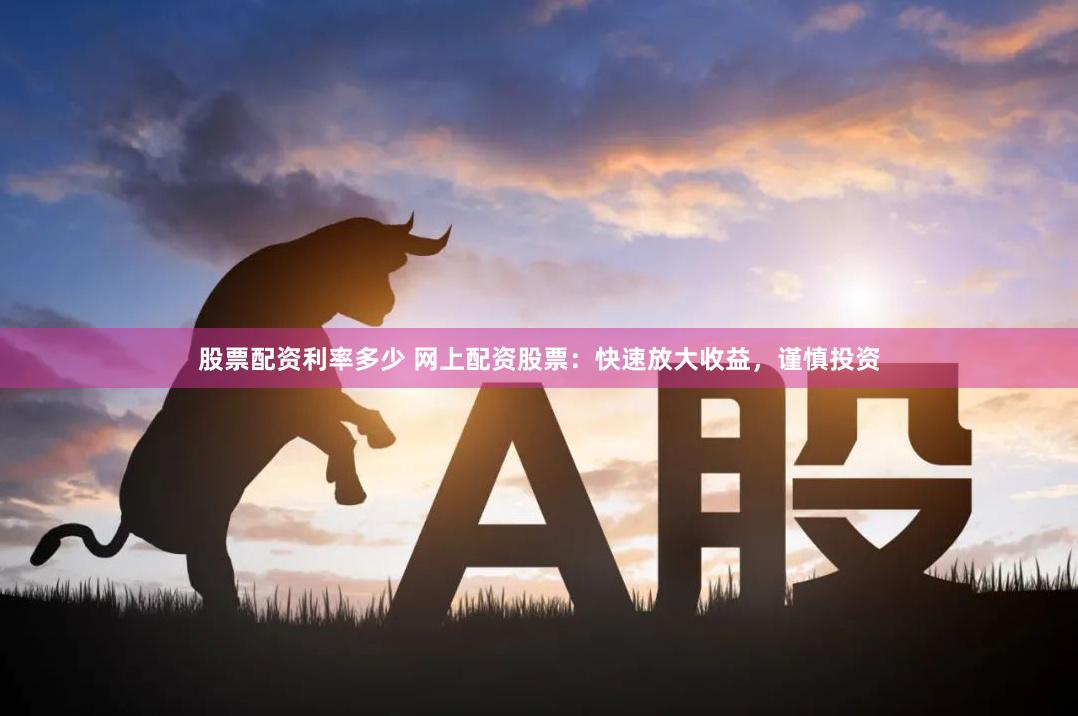 股票配资利率多少 网上配资股票：快速放大收益，谨慎投资