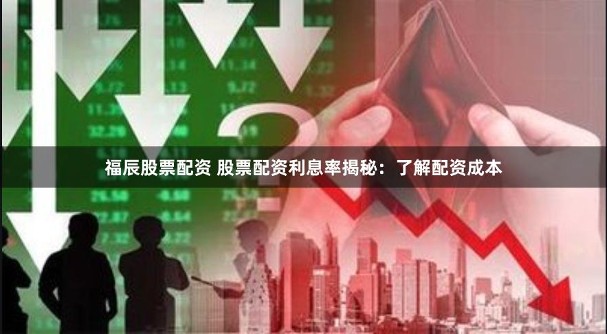 福辰股票配资 股票配资利息率揭秘：了解配资成本