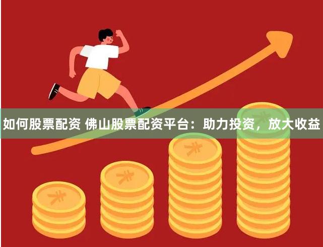 如何股票配资 佛山股票配资平台：助力投资，放大收益