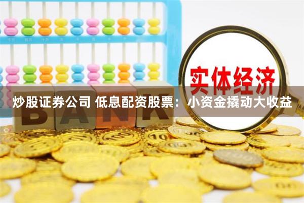 炒股证券公司 低息配资股票：小资金撬动大收益