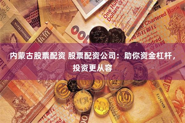 内蒙古股票配资 股票配资公司：助你资金杠杆，投资更从容