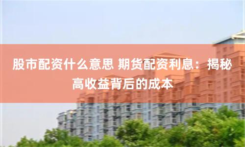 股市配资什么意思 期货配资利息：揭秘高收益背后的成本
