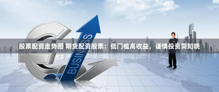 股票配资走势图 期货配资股票：低门槛高收益，谨慎投资需知晓