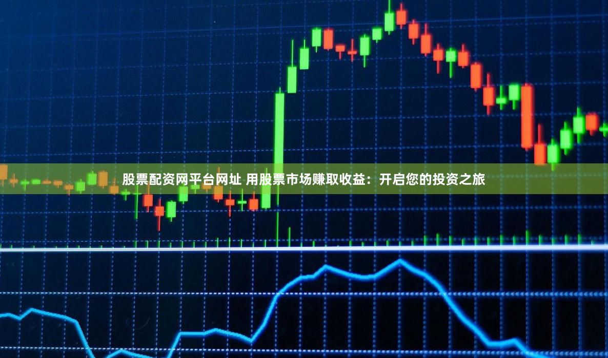 股票配资网平台网址 用股票市场赚取收益：开启您的投资之旅