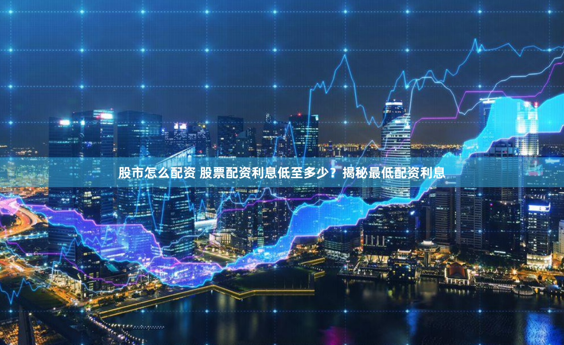 股市怎么配资 股票配资利息低至多少？揭秘最低配资利息