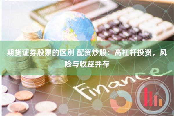 期货证券股票的区别 配资炒股：高杠杆投资，风险与收益并存