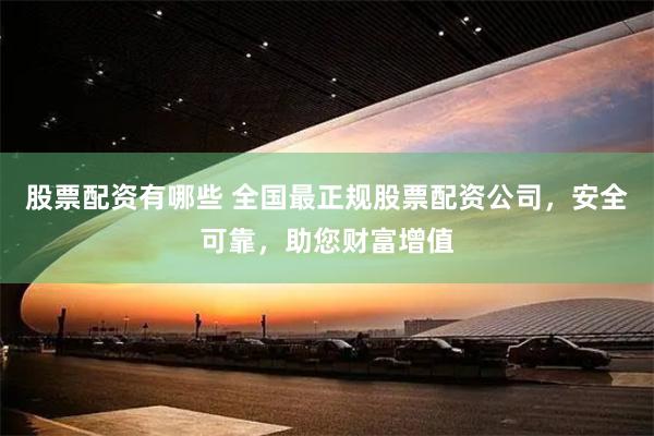 股票配资有哪些 全国最正规股票配资公司，安全可靠，助您财富增值