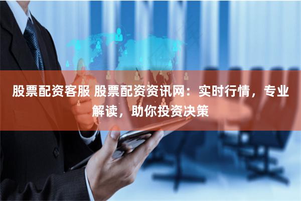 股票配资客服 股票配资资讯网：实时行情，专业解读，助你投资决策