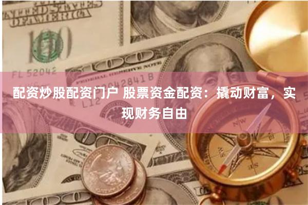 配资炒股配资门户 股票资金配资：撬动财富，实现财务自由