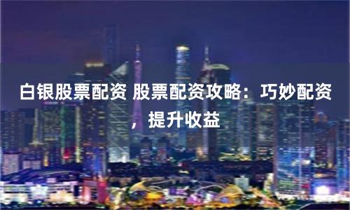 白银股票配资 股票配资攻略：巧妙配资，提升收益