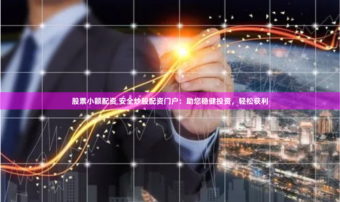股票小额配资 安全炒股配资门户：助您稳健投资，轻松获利