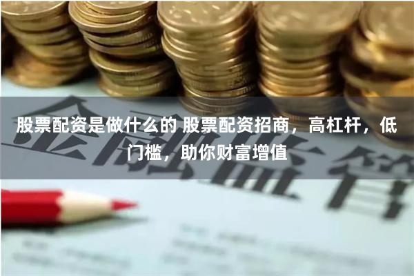 股票配资是做什么的 股票配资招商，高杠杆，低门槛，助你财富增值