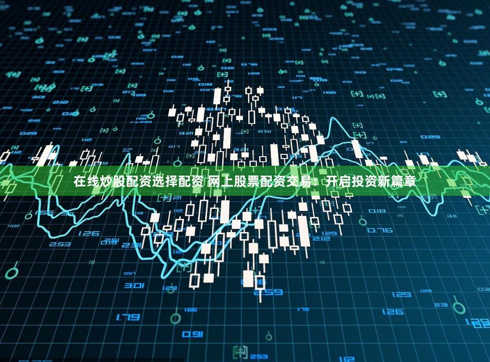 在线炒股配资选择配资 网上股票配资交易：开启投资新篇章