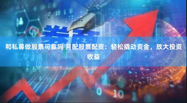 和私募做股票可靠吗 月配股票配资：轻松撬动资金，放大投资收益