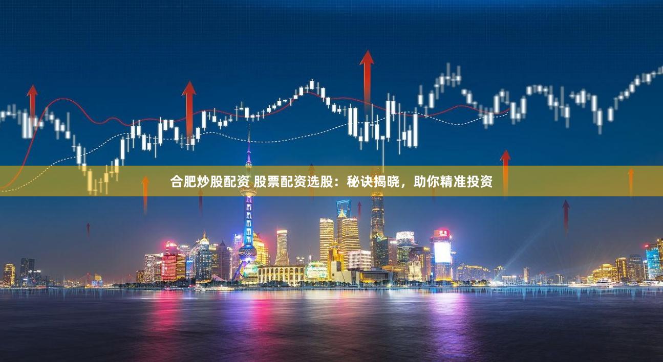 合肥炒股配资 股票配资选股：秘诀揭晓，助你精准投资