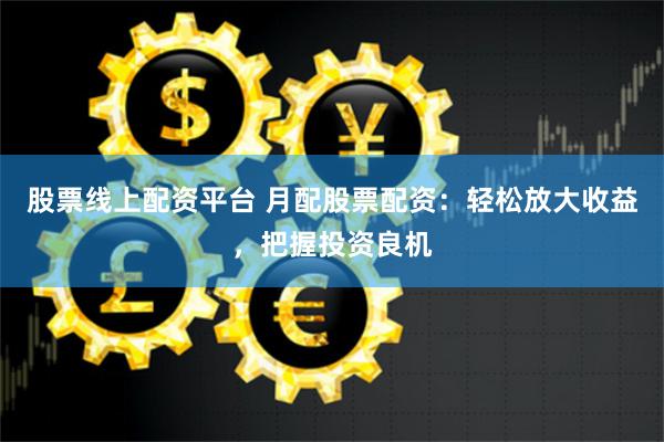 股票线上配资平台 月配股票配资：轻松放大收益，把握投资良机