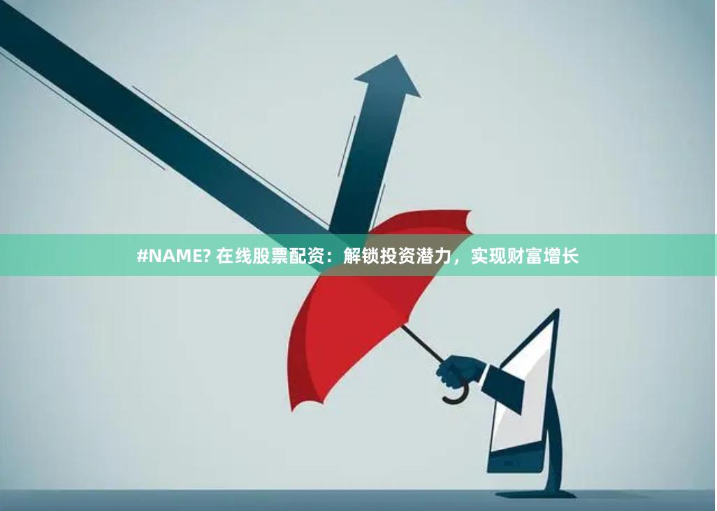 #NAME? 在线股票配资：解锁投资潜力，实现财富增长
