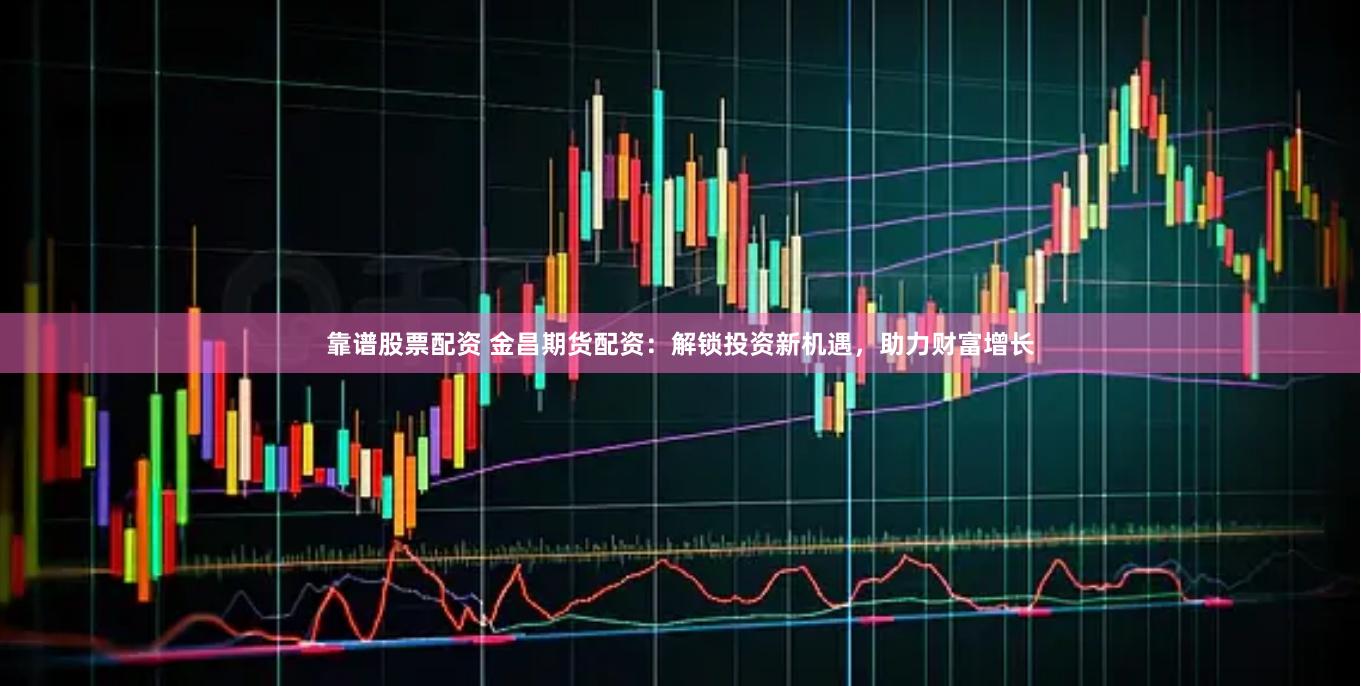 靠谱股票配资 金昌期货配资：解锁投资新机遇，助力财富增长