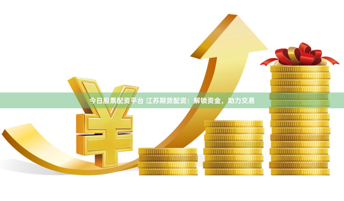 今日股票配资平台 江苏期货配资：解锁资金，助力交易