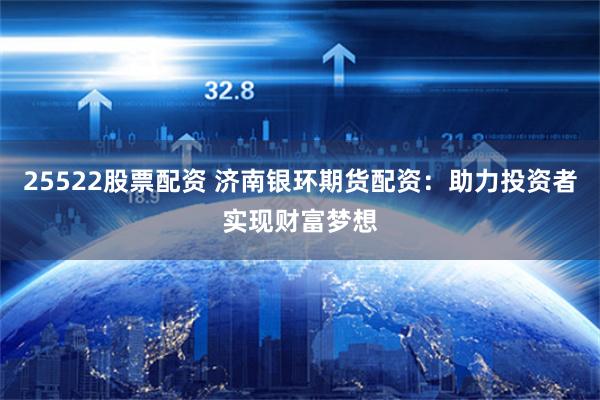 25522股票配资 济南银环期货配资：助力投资者实现财富梦想