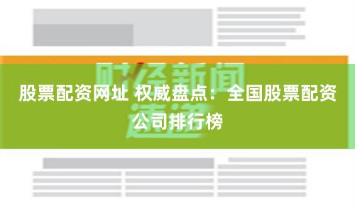 股票配资网址 权威盘点：全国股票配资公司排行榜