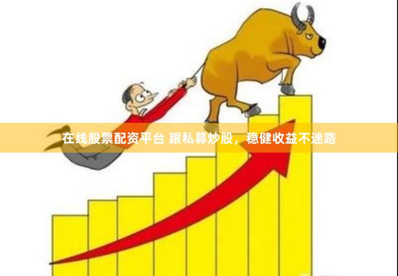 在线股票配资平台 跟私募炒股，稳健收益不迷路