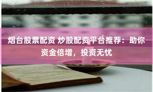 烟台股票配资 炒股配资平台推荐：助你资金倍增，投资无忧