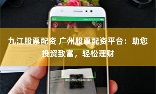 九江股票配资 广州股票配资平台:助您投资致富,轻松理财
