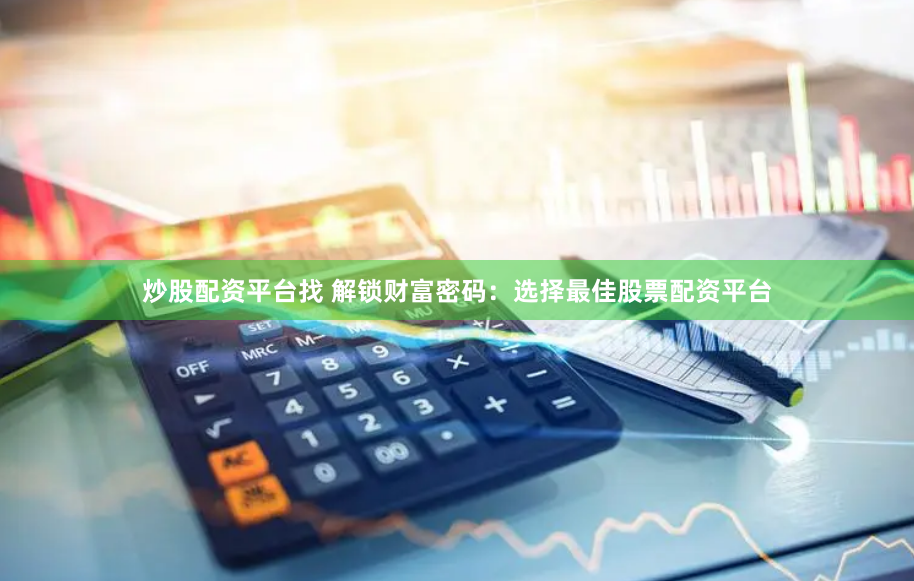 炒股配资平台找 解锁财富密码：选择最佳股票配资平台