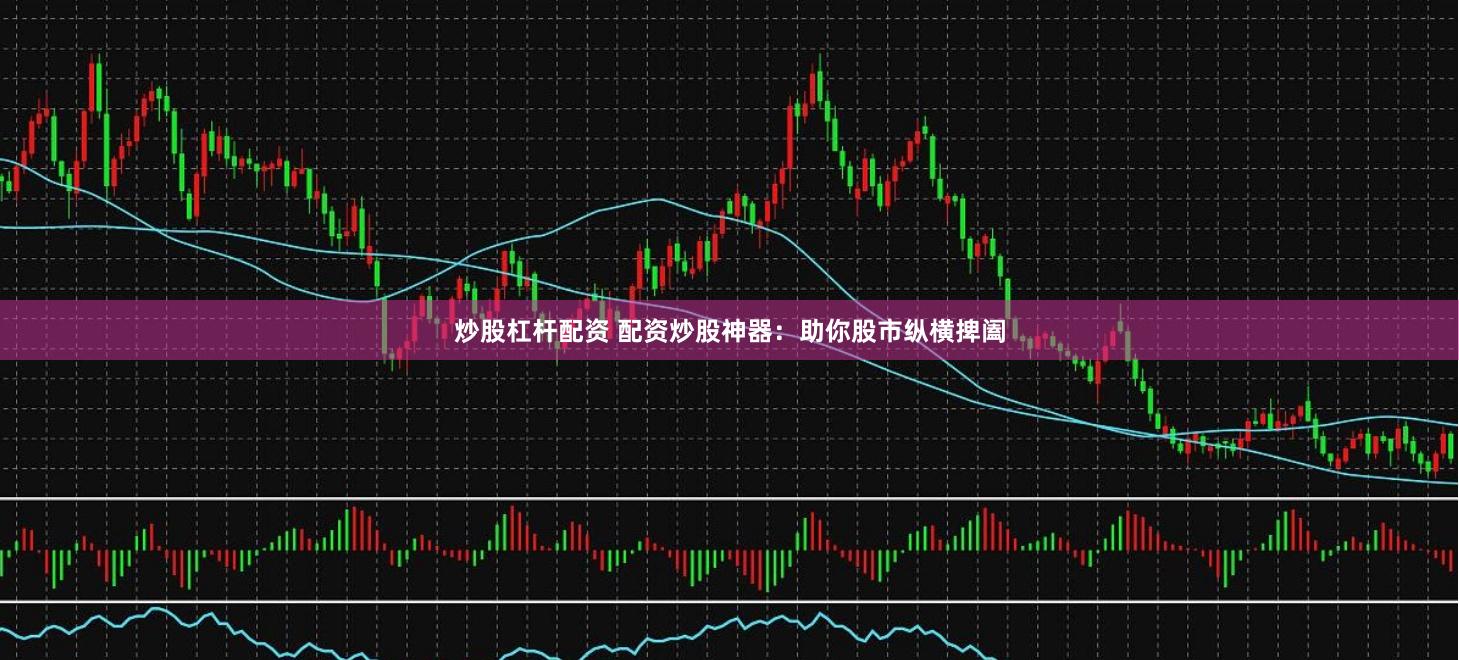 炒股杠杆配资 配资炒股神器:助你股市纵横捭阖