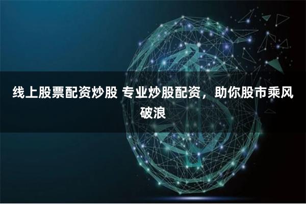 线上股票配资炒股 专业炒股配资,助你股市乘风破浪