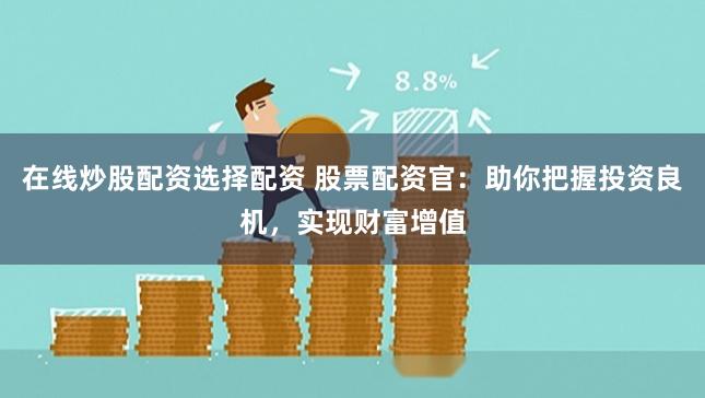 在线炒股配资选择配资 股票配资官:助你把握投资良机,实现财富增值