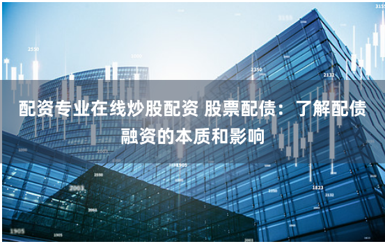 配资专业在线炒股配资 股票配债：了解配债融资的本质和影响