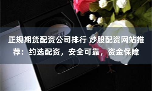 正规期货配资公司排行 炒股配资网站推荐：约选配资，安全可靠，资金保障